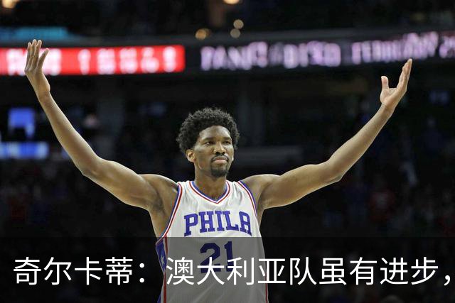 奇尔卡蒂：澳大利亚队虽有进步，但需要提升稳定性，比赛走势倾向巴西